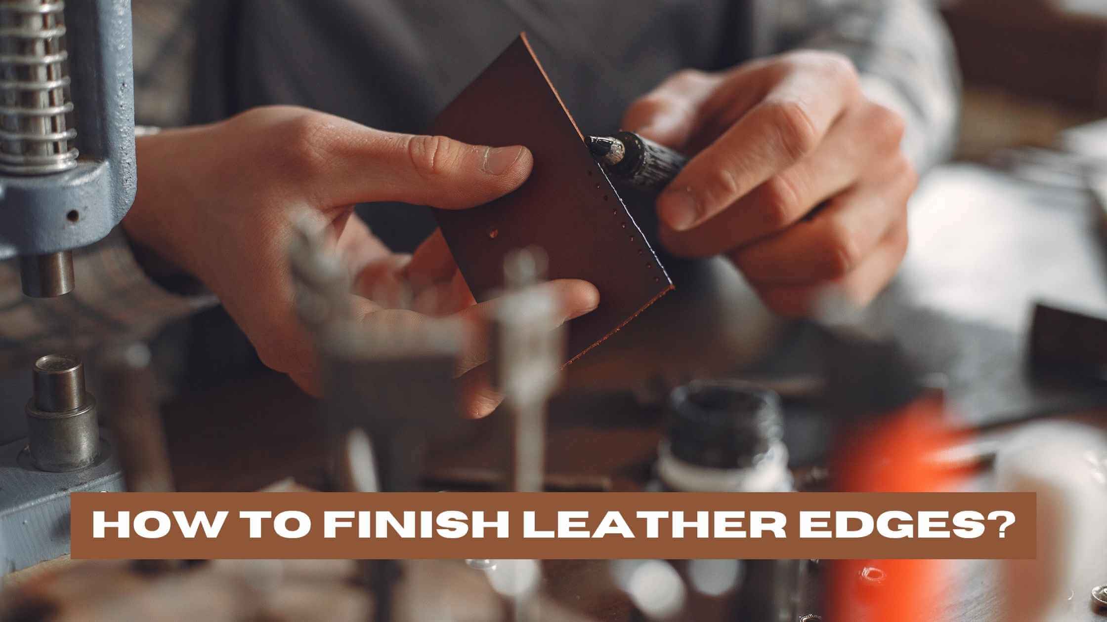 How to Finish Leather Edges? (A Comprehensive Guide)